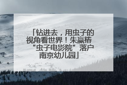 钻进去，用虫子的视角看世界！朱赢椿“虫子电影院”落户南京幼儿园