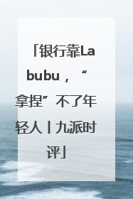 银行靠Labubu，“拿捏”不了年轻人丨九派时评