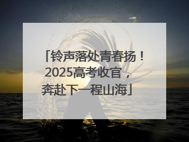 铃声落处青春扬！2025高考收官，奔赴下一程山海