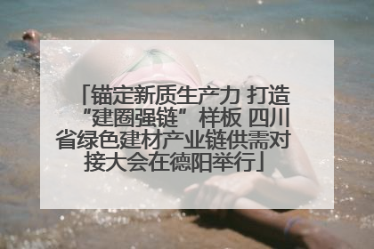 锚定新质生产力 打造“建圈强链”样板 四川省绿色建材产业链供需对接大会在德阳举行