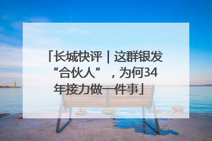 长城快评｜这群银发“合伙人”，为何34年接力做一件事