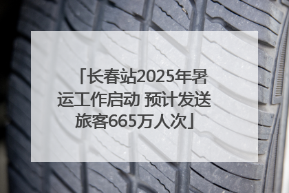 长春站2025年暑运工作启动 预计发送旅客665万人次