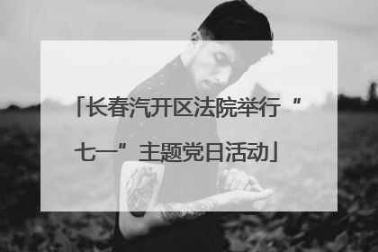 长春汽开区法院举行“七一”主题党日活动
