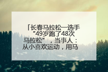 长春马拉松一选手“49岁跑了48次马拉松”，当事人：从小喜欢运动，用马拉松感受大自然