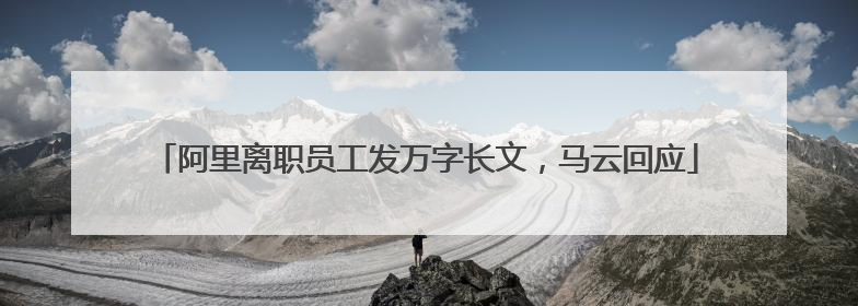 阿里离职员工发万字长文，马云回应