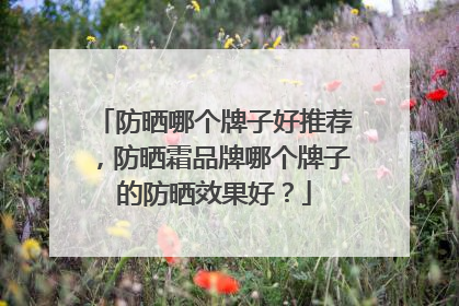 防晒哪个牌子好推荐，防晒霜品牌哪个牌子的防晒效果好？