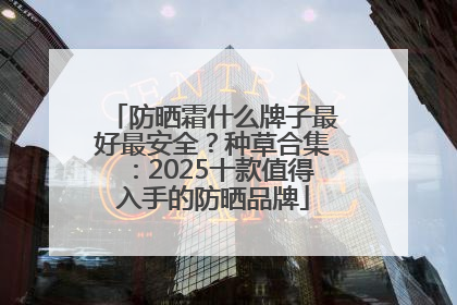 防晒霜什么牌子最好最安全？种草合集：2025十款值得入手的防晒品牌