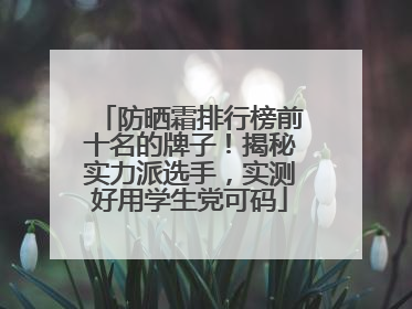 防晒霜排行榜前十名的牌子！揭秘实力派选手，实测好用学生党可码