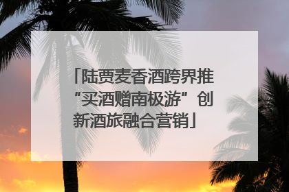 陆贾麦香酒跨界推“买酒赠南极游”创新酒旅融合营销