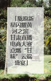 陇原新星闪耀黄河之滨 甘肃直播电商大赛点燃“甘味”云端盛宴