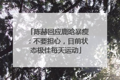 陈赫回应鹿晗暴瘦：不要担心，目前状态极佳每天运动
