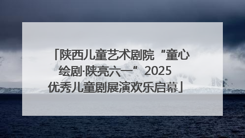 陕西儿童艺术剧院“童心绘剧·陕亮六一”2025优秀儿童剧展演欢乐启幕