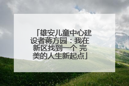 雄安儿童中心建设者蒋方园：我在新区找到一个 完美的人生新起点