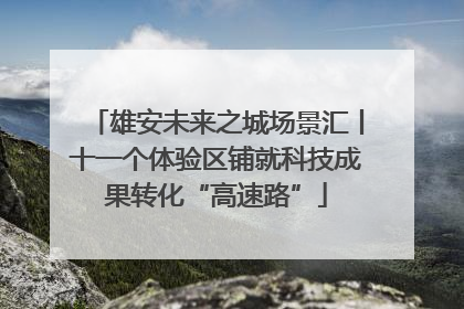 雄安未来之城场景汇丨十一个体验区铺就科技成果转化“高速路”