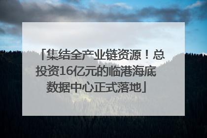 集结全产业链资源！总投资16亿元的临港海底数据中心正式落地
