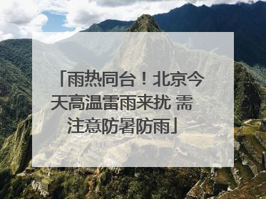 雨热同台！北京今天高温雷雨来扰 需注意防暑防雨