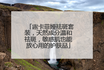 露卡菲娅祛斑套装，天然成分温和祛斑，敏感肌也能放心用的护肤品