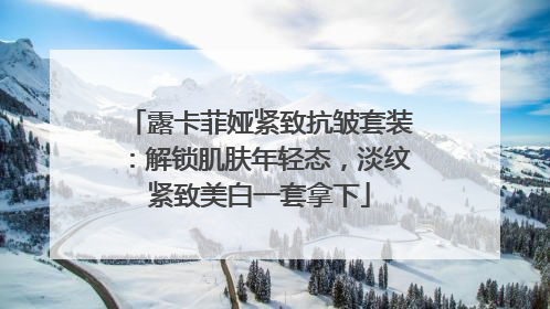 露卡菲娅紧致抗皱套装：解锁肌肤年轻态，淡纹紧致美白一套拿下
