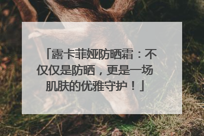 露卡菲娅防晒霜：不仅仅是防晒，更是一场肌肤的优雅守护！