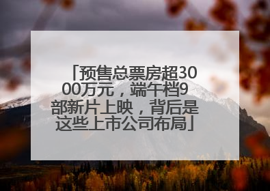 预售总票房超3000万元，端午档9部新片上映，背后是这些上市公司布局
