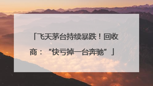 飞天茅台持续暴跌！回收商：“快亏掉一台奔驰”