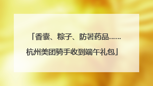 香囊、粽子、防暑药品……杭州美团骑手收到端午礼包
