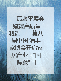 高水平展会 赋能高质量制造——第八届中国·清丰家博会开启家居产业 “国际范”