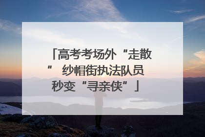 高考考场外“走散” 纱帽街执法队员秒变“寻亲侠”