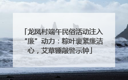 龙凤村端午民俗活动注入“廉”动力：粽叶裹紧廉洁心，艾草锤敲警示钟