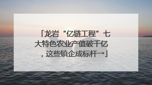 龙岩“亿链工程”七大特色农业产值破千亿，这些镇企成标杆→