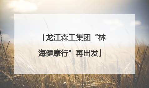 龙江森工集团“林海健康行”再出发