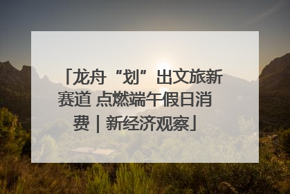 龙舟“划”出文旅新赛道 点燃端午假日消费｜新经济观察