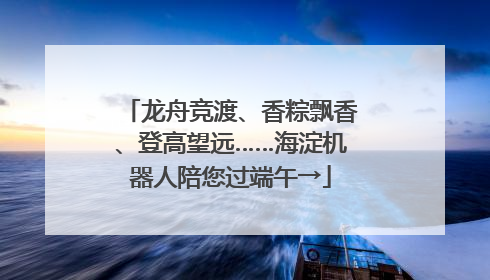 龙舟竞渡、香粽飘香、登高望远……海淀机器人陪您过端午→