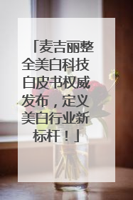 麦吉丽整全美白科技白皮书权威发布，定义美白行业新标杆！