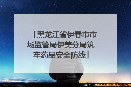 黑龙江省伊春市市场监管局伊美分局筑牢药品安全防线