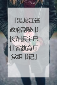 黑龙江省政府副秘书长许振宇已任省教育厅党组书记