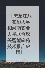 黑龙江八一农垦大学和河南农业大学联合攻关智能施药技术推广应用