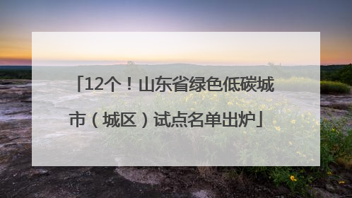 12个！山东省绿色低碳城市（城区）试点名单出炉