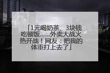 1元喝奶茶、3块钱吃顿饭……外卖大战火热开战！网友：把我的体重打上去了