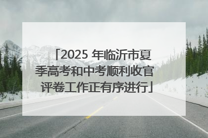 2025 年临沂市夏季高考和中考顺利收官 评卷工作正有序进行