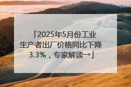 2025年5月份工业生产者出厂价格同比下降3.3%，专家解读→