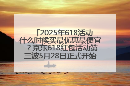 2025年618活动什么时候买最优惠最便宜？京东618红包活动第三波5月28日正式开始附满减优惠攻略一览