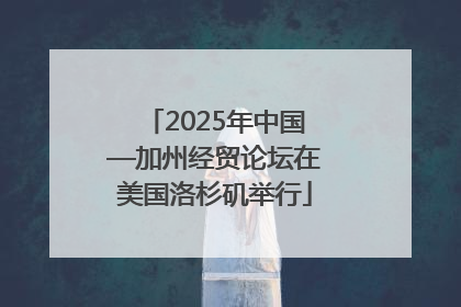 2025年中国—加州经贸论坛在美国洛杉矶举行