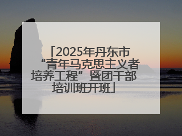 2025年丹东市“青年马克思主义者培养工程”暨团干部培训班开班