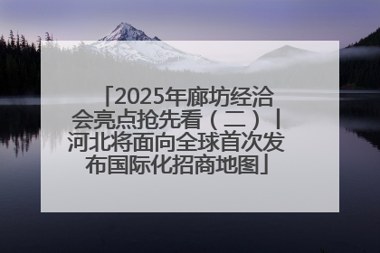 2025年廊坊经洽会亮点抢先看（二）丨河北将面向全球首次发布国际化招商地图