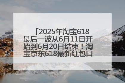 2025年淘宝618最后一波从6月11日开始到6月20日结束！淘宝京东618最新红包口令是：优惠礼包855