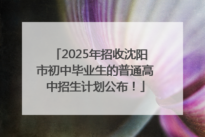 2025年招收沈阳市初中毕业生的普通高中招生计划公布！