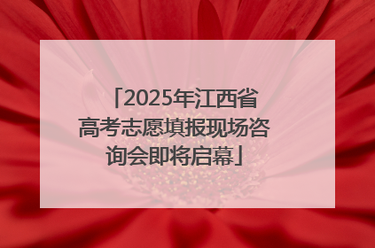 2025年江西省高考志愿填报现场咨询会即将启幕
