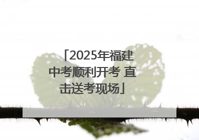 2025年福建中考顺利开考 直击送考现场