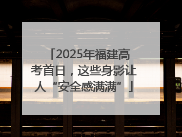 2025年福建高考首日，这些身影让人“安全感满满”